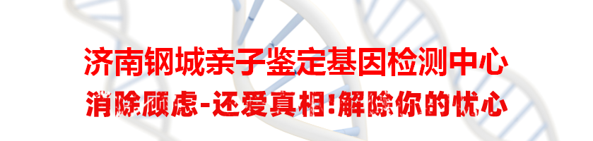 济南钢城亲子鉴定基因检测中心